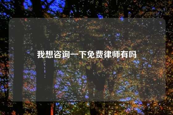 我想咨询一下免费律师有吗