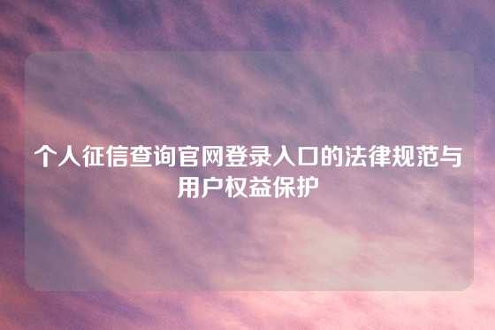 个人征信查询官网登录入口的法律规范与用户权益保护