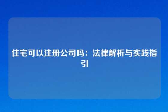 住宅可以注册公司吗：法律解析与实践指引