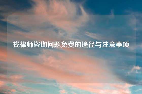 找律师咨询问题免费的途径与注意事项