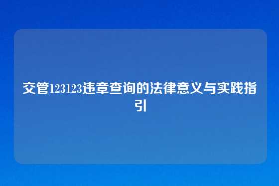 交管123123违章查询的法律意义与实践指引