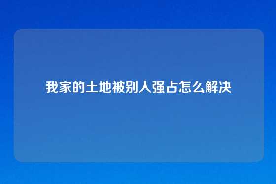 我家的土地被别人强占怎么解决
