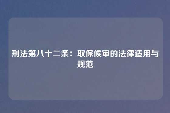 刑法第八十二条:取保候审的法律适用与规范