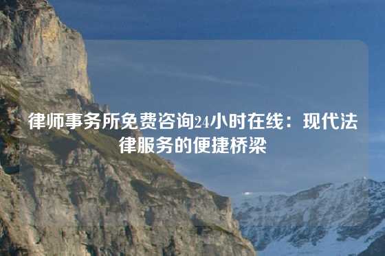 律师事务所免费咨询24小时在线：现代法律服务的便捷桥梁