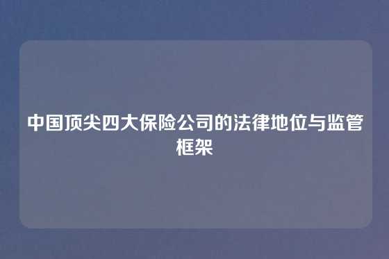 中国顶尖四大保险公司的法律地位与监管框架