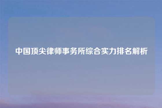 中国顶尖律师事务所综合实力排名解析