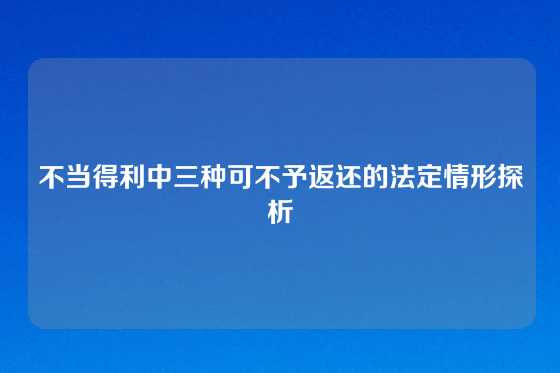 不当得利中三种可不予返还的法定情形探析