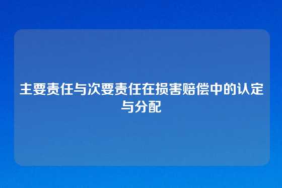 主要责任与次要责任在损害赔偿中的认定与分配
