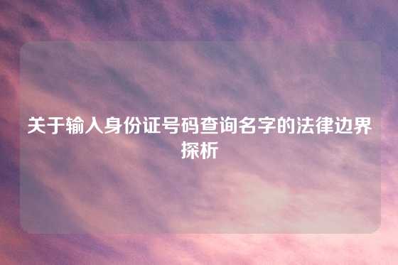 关于输入身份证号码查询名字的法律边界探析