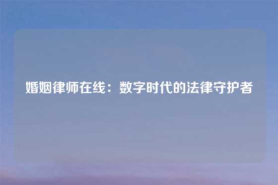 婚姻律师在线：数字时代的法律守护者