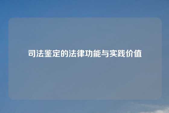 司法鉴定的法律功能与实践价值