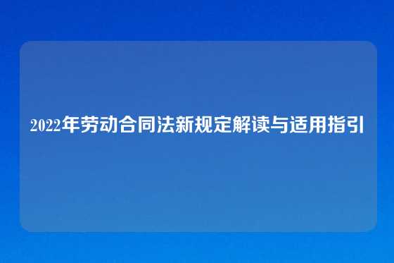 2022年劳动合同法新规定解读与适用指引