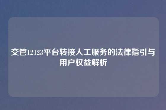 交管12123平台转接人工服务的法律指引与用户权益解析