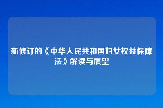 新修订的《中华人民共和国妇女权益保障法》解读与展望