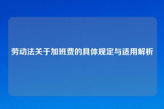 劳动法关于加班费的具体规定与适用解析