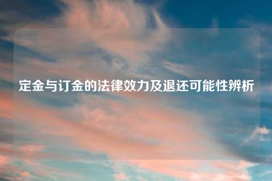 定金与订金的法律效力及退还可能性辨析