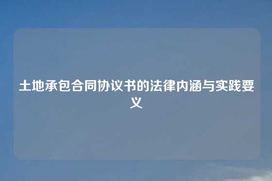 土地承包合同协议书的法律内涵与实践要义