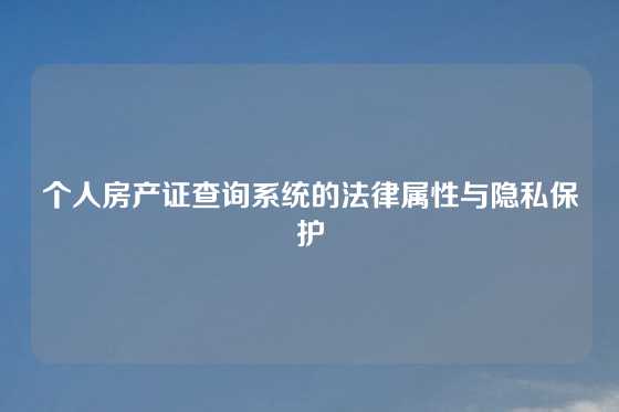 个人房产证查询系统的法律属性与隐私保护