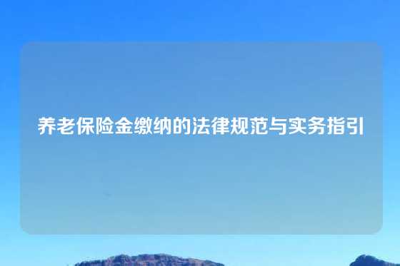 养老保险金缴纳的法律规范与实务指引