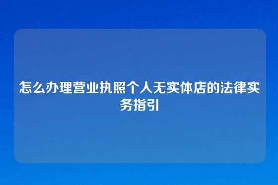 怎么办理营业执照个人无实体店的法律实务指引