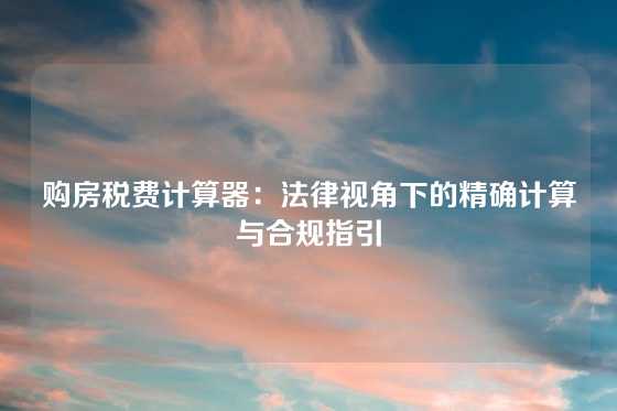 购房税费计算器：法律视角下的精确计算与合规指引