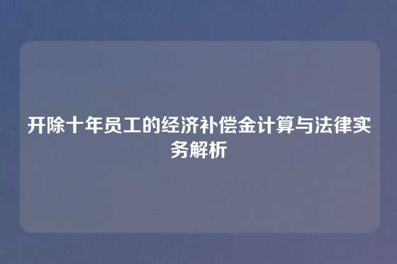 开除十年员工的经济补偿金计算与法律实务解析