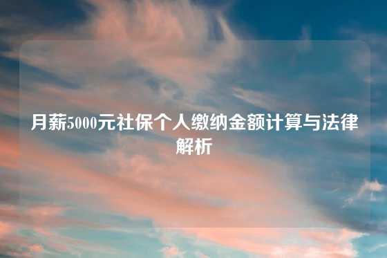 月薪5000元社保个人缴纳金额计算与法律解析
