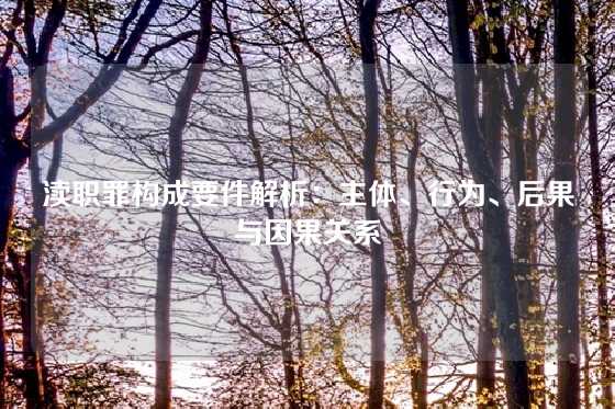 渎职罪构成要件解析：主体、行为、后果与因果关系