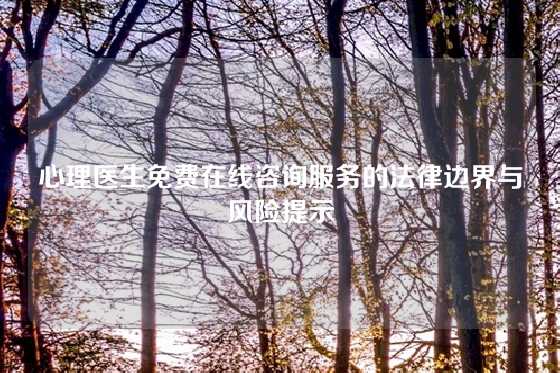 心理医生免费在线咨询服务的法律边界与风险提示