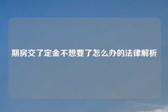 期房交了定金不想要了怎么办的法律解析