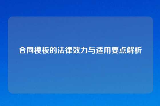 合同模板的法律效力与适用要点解析