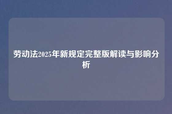 劳动法2025年新规定完整版解读与影响分析