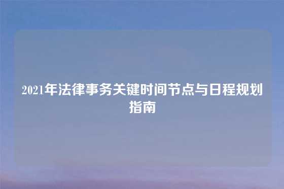 2021年法律事务关键时间节点与日程规划指南