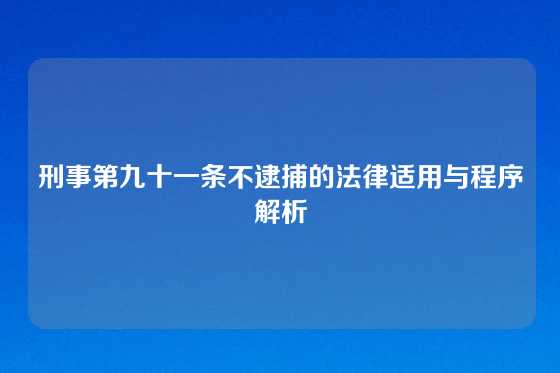 刑事第九十一条不逮捕的法律适用与程序解析
