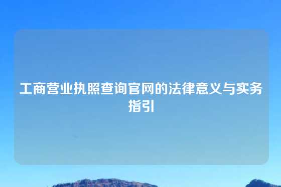 工商营业执照查询官网的法律意义与实务指引