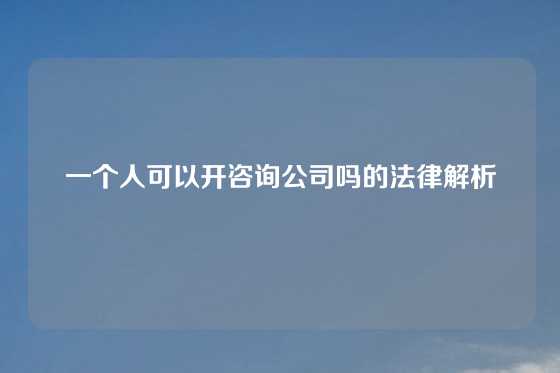 一个人可以开咨询公司吗的法律解析