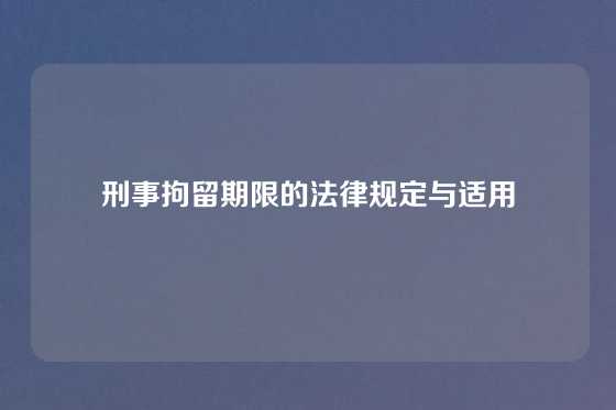 刑事拘留期限的法律规定与适用