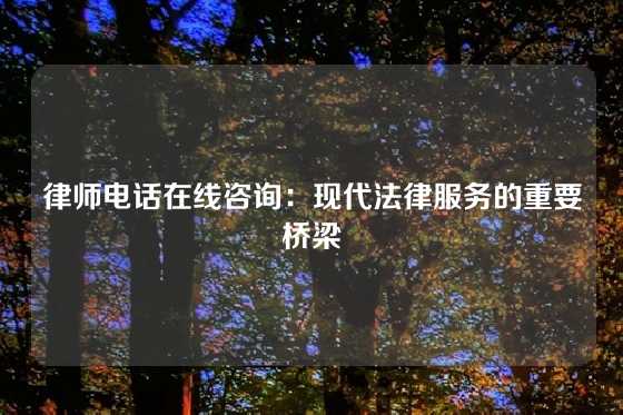 律师电话在线咨询：现代法律服务的重要桥梁