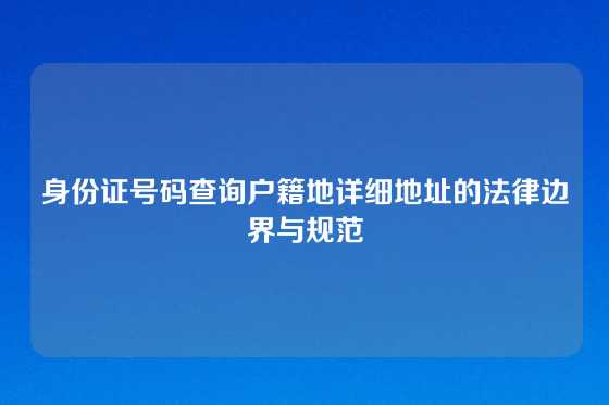身份证号码查询户籍地详细地址的法律边界与规范