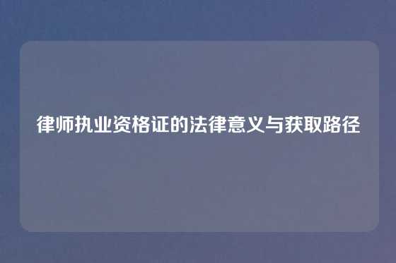 律师执业资格证的法律意义与获取路径