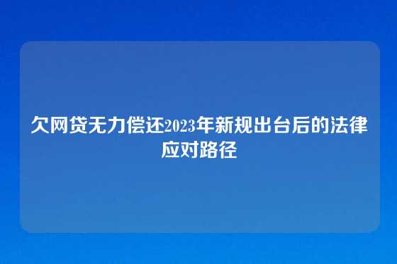 欠网贷无力偿还2023年新规出台后的法律应对路径