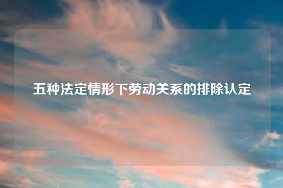 五种法定情形下劳动关系的排除认定