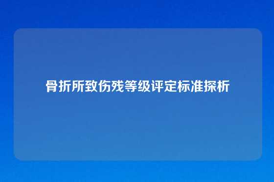骨折所致伤残等级评定标准探析