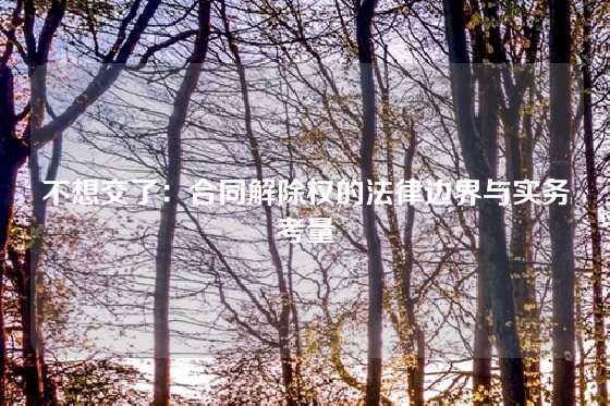 不想交了：合同解除权的法律边界与实务考量