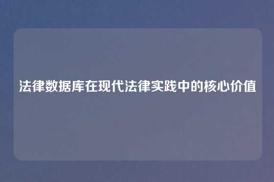 法律数据库在现代法律实践中的核心价值