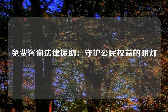 免费咨询法律援助：守护公民权益的明灯