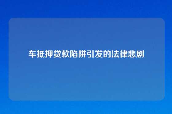 车抵押贷款陷阱引发的法律悲剧