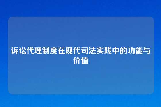 诉讼代理制度在现代司法实践中的功能与价值