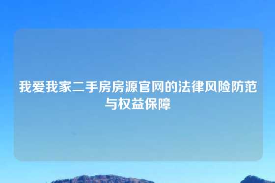 我爱我家二手房房源官网的法律风险防范与权益保障