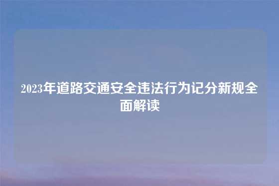 2023年道路交通安全违法行为记分新规全面解读